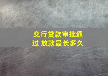 交行贷款审批通过 放款最长多久